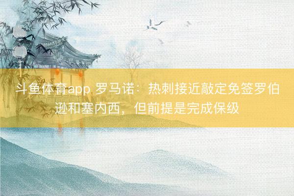 斗鱼体育app 罗马诺：热刺接近敲定免签罗伯逊和塞内西，但前提是完成保级