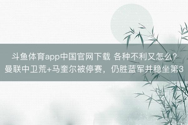 斗鱼体育app中国官网下载 各种不利又怎么？曼联中卫荒+马奎尔被停赛，仍胜蓝军并稳坐第3