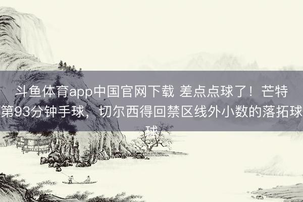 斗鱼体育app中国官网下载 差点点球了！芒特第93分钟手球，切尔西得回禁区线外小数的落拓球
