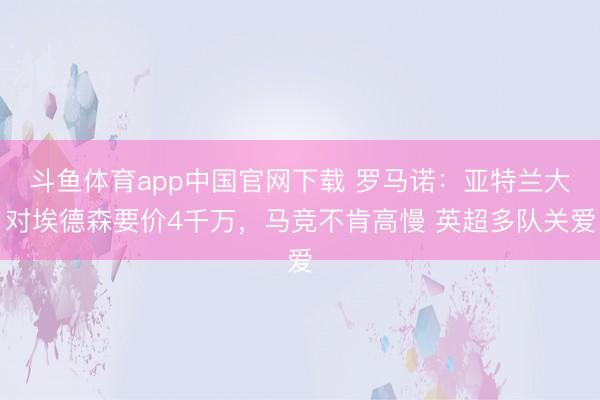斗鱼体育app中国官网下载 罗马诺：亚特兰大对埃德森要价4千万，马竞不肯高慢 英超多队关爱