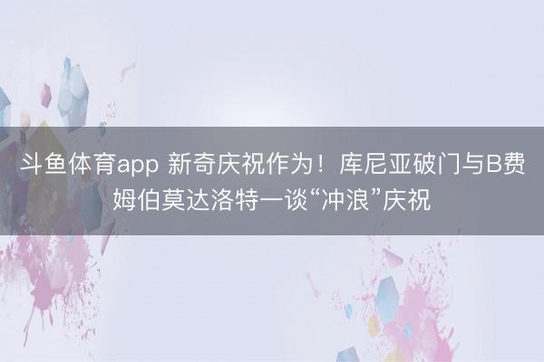 斗鱼体育app 新奇庆祝作为！库尼亚破门与B费姆伯莫达洛特一谈“冲浪”庆祝