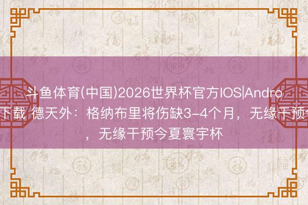 斗鱼体育(中国)2026世界杯官方IOS|Android手机app下载 德天外：格纳布里将伤缺3-4个月，无缘干预今夏寰宇杯