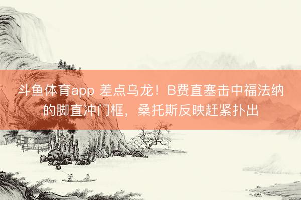 斗鱼体育app 差点乌龙！B费直塞击中福法纳的脚直冲门框，桑托斯反映赶紧扑出