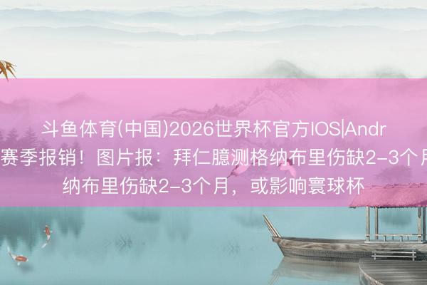 斗鱼体育(中国)2026世界杯官方IOS|Android手机app下载 赛季报销！图片报：拜仁臆测格纳布里伤缺2-3个月，或影响寰球杯