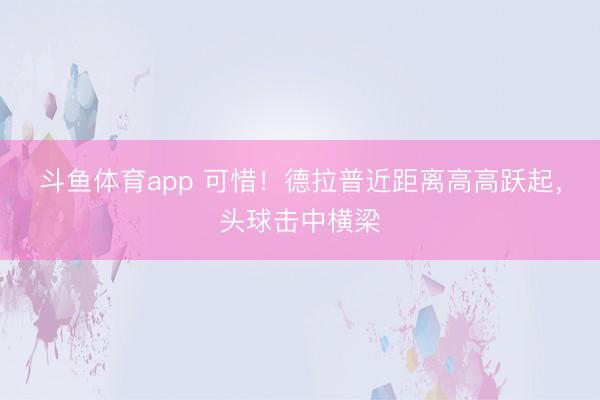 斗鱼体育app 可惜！德拉普近距离高高跃起，头球击中横梁