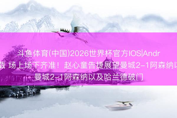 斗鱼体育(中国)2026世界杯官方IOS|Android手机app下载 场上场下齐准！赵心童告捷展望曼城2-1阿森纳以及哈兰德破门
