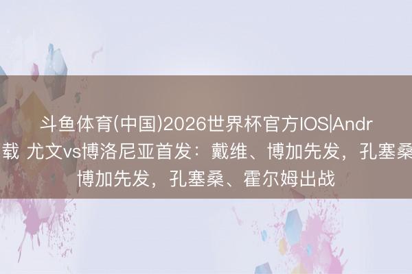 斗鱼体育(中国)2026世界杯官方IOS|Android手机app下载 尤文vs博洛尼亚首发：戴维、博加先发，孔塞桑、霍尔姆出战
