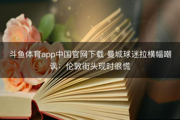 斗鱼体育app中国官网下载 曼城球迷拉横幅嘲讽：伦敦街头现时很慌