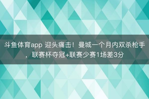 斗鱼体育app 迎头痛击！曼城一个月内双杀枪手，联赛杯夺冠+联赛少赛1场差3分