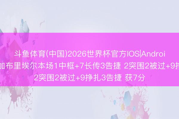 斗鱼体育(中国)2026世界杯官方IOS|Android手机app下载 加布里埃尔本场1中框+7长传3告捷 2突围2被过+9挣扎3告捷 获7分