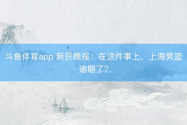 斗鱼体育app 新民晚报：在这件事上，上海男篮逾期了？