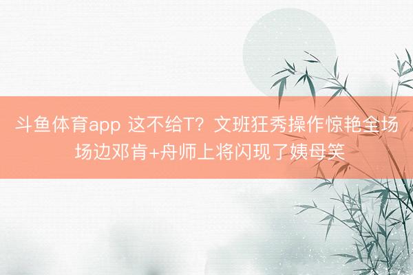 斗鱼体育app 这不给T？文班狂秀操作惊艳全场 场边邓肯+舟师上将闪现了姨母笑