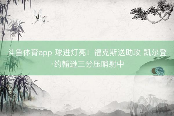 斗鱼体育app 球进灯亮！福克斯送助攻 凯尔登·约翰逊三分压哨射中
