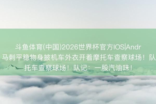 斗鱼体育(中国)2026世界杯官方IOS|Android手机app下载 马刺平稳物身披机车外衣开着摩托车查察球场！队记：一股汽油味！
