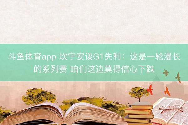 斗鱼体育app 坎宁安谈G1失利：这是一轮漫长的系列赛 咱们这边莫得信心下跌