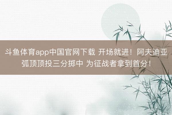斗鱼体育app中国官网下载 开场就进！阿夫迪亚弧顶顶投三分掷中 为征战者拿到首分！