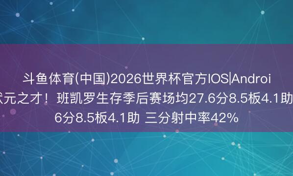 斗鱼体育(中国)2026世界杯官方IOS|Android手机app下载 状元之才！班凯罗生存季后赛场均27.6分8.5板4.1助 三分射中率42%