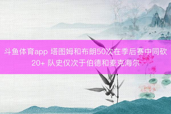 斗鱼体育app 塔图姆和布朗50次在季后赛中同砍20+ 队史仅次于伯德和麦克海尔