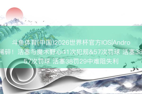 斗鱼体育(中国)2026世界杯官方IOS|Android手机app下载 稀碎！活塞与魔术野心41次犯规&57次罚球 活塞38罚29中难阻失利