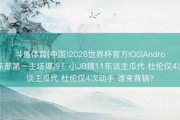 斗鱼体育(中国)2026世界杯官方IOS|Android手机app下载 东部第一主场爆冷！小JB搞11东谈主瓜代 杜伦仅4次动手 谁来背锅？
