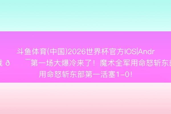 斗鱼体育(中国)2026世界杯官方IOS|Android手机app下载 🔯第一场大爆冷来了！魔术全军用命怒斩东部第一活塞1-0！