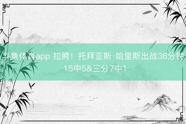 斗鱼体育app 拉胯！托拜亚斯·哈里斯出战36分钟 15中5&三分7中1