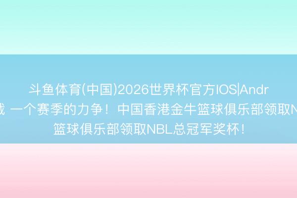 斗鱼体育(中国)2026世界杯官方IOS|Android手机app下载 一个赛季的力争！中国香港金牛篮球俱乐部领取NBL总冠军奖杯！