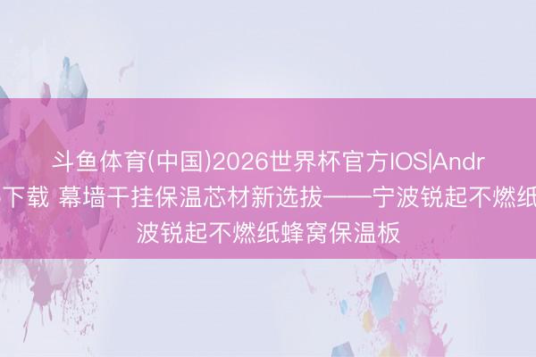斗鱼体育(中国)2026世界杯官方IOS|Android手机app下载 幕墙干挂保温芯材新选拔——宁波锐起不燃纸蜂窝保温板