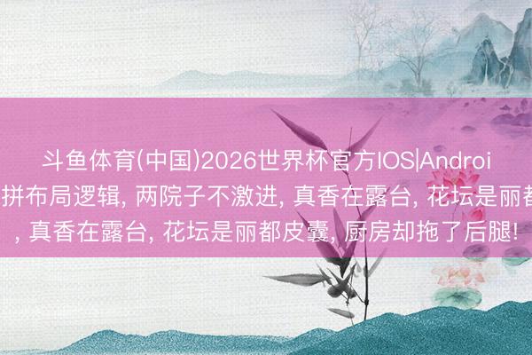 斗鱼体育(中国)2026世界杯官方IOS|Android手机app下载 302㎡双拼布局逻辑， 两院子不激进， 真香在露台， 花坛是丽都皮囊， 厨房却拖了后腿!
