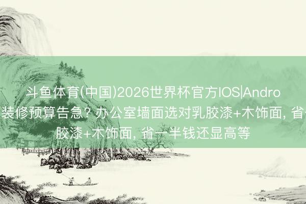 斗鱼体育(中国)2026世界杯官方IOS|Android手机app下载 装修预算告急? 办公室墙面选对乳胶漆+木饰面， 省一半钱还显高等