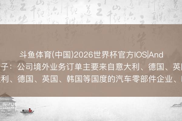 斗鱼体育(中国)2026世界杯官方IOS|Android手机app下载 金禄电子：公司境外业务订单主要来自意大利、德国、英国、韩国等国度的汽车零部件企业、EMS工场等客户