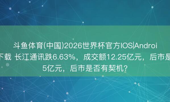 斗鱼体育(中国)2026世界杯官方IOS|Android手机app下载 长江通讯跌6.63%，成交额12.25亿元，后市是否有契机？