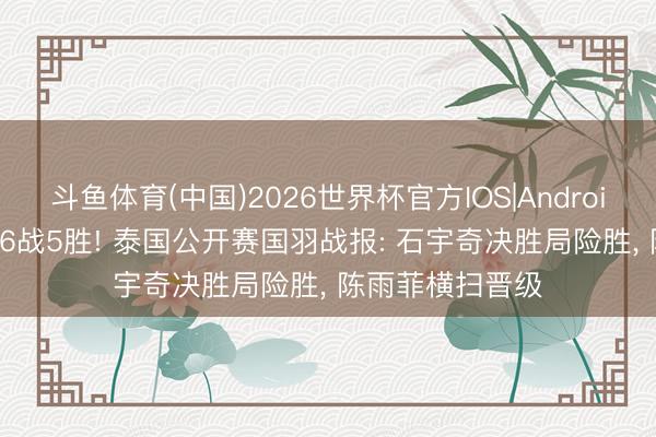 斗鱼体育(中国)2026世界杯官方IOS|Android手机app下载 6战5胜! 泰国公开赛国羽战报: 石宇奇决胜局险胜， 陈雨菲横扫晋级