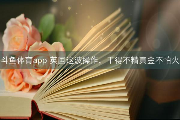 斗鱼体育app 英国这波操作，干得不精真金不怕火