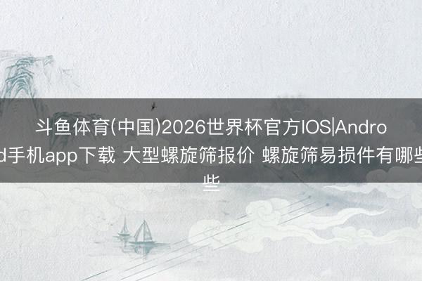 斗鱼体育(中国)2026世界杯官方IOS|Android手机app下载 大型螺旋筛报价 螺旋筛易损件有哪些
