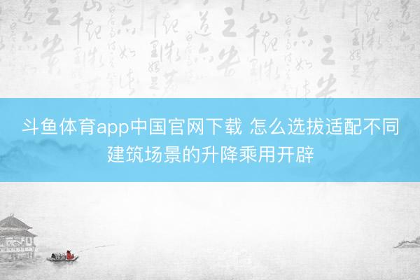 斗鱼体育app中国官网下载 怎么选拔适配不同建筑场景的升降乘用开辟