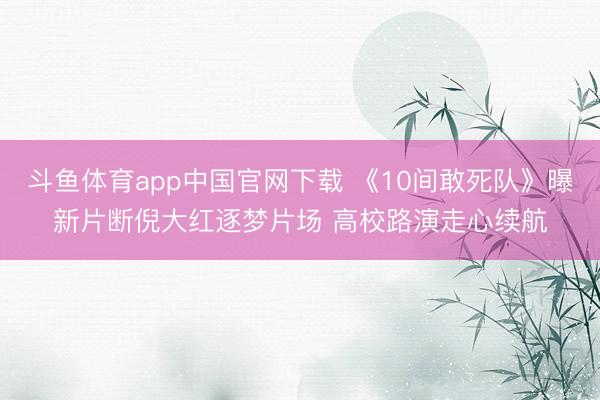 斗鱼体育app中国官网下载 《10间敢死队》曝新片断倪大红逐梦片场 高校路演走心续航