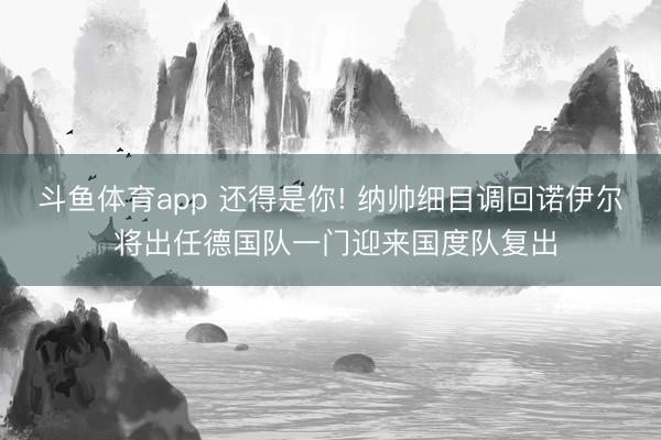 斗鱼体育app 还得是你! 纳帅细目调回诺伊尔 将出任德国队一门迎来国度队复出