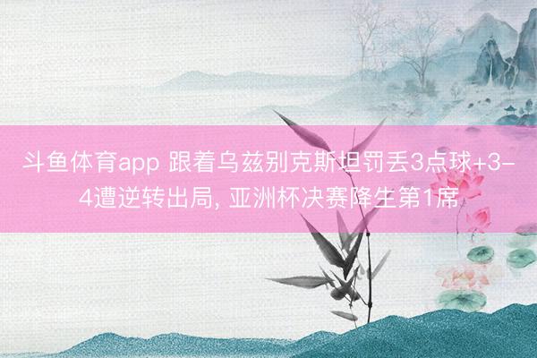 斗鱼体育app 跟着乌兹别克斯坦罚丢3点球+3-4遭逆转出局， 亚洲杯决赛降生第1席