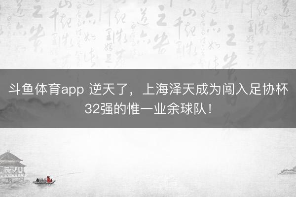 斗鱼体育app 逆天了，上海泽天成为闯入足协杯32强的惟一业余球队！