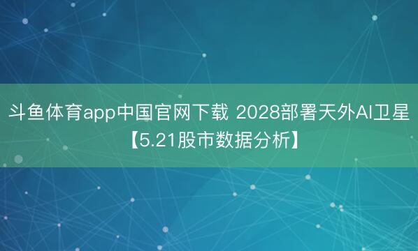 斗鱼体育app中国官网下载 2028部署天外AI卫星【5.21股市数据分析】