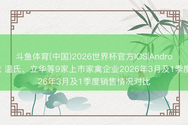 斗鱼体育(中国)2026世界杯官方IOS|Android手机app下载 温氏、立华等9家上市家禽企业2026年3月及1季度销售情况对比