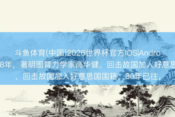 斗鱼体育(中国)2026世界杯官方IOS|Android手机app下载 1988年，著明固膂力学家高华健，回击故国加入好意思国国籍。30年已往，