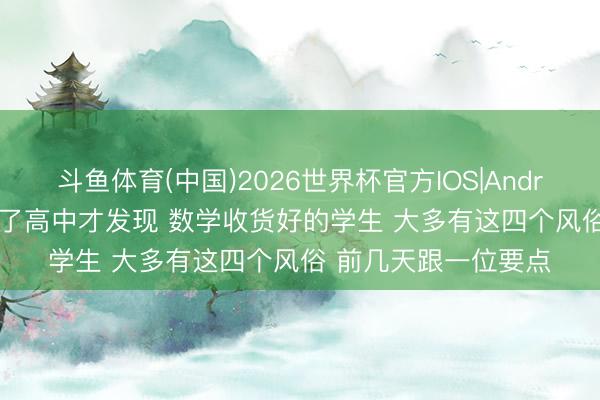斗鱼体育(中国)2026世界杯官方IOS|Android手机app下载 上了高中才发现 数学收货好的学生 大多有这四个风俗 前几天跟一位要点
