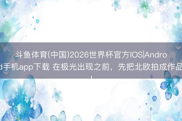 斗鱼体育(中国)2026世界杯官方IOS|Android手机app下载 在极光出现之前,先把北欧拍成作品!