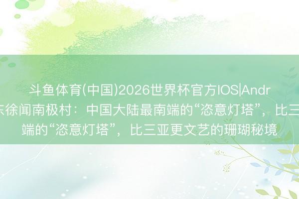 斗鱼体育(中国)2026世界杯官方IOS|Android手机app下载 广东徐闻南极村：中国大陆最南端的“恣意灯塔”，比三亚更文艺的珊瑚秘境