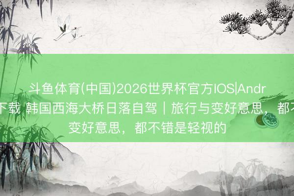 斗鱼体育(中国)2026世界杯官方IOS|Android手机app下载 韩国西海大桥日落自驾｜旅行与变好意思，都不错是轻视的