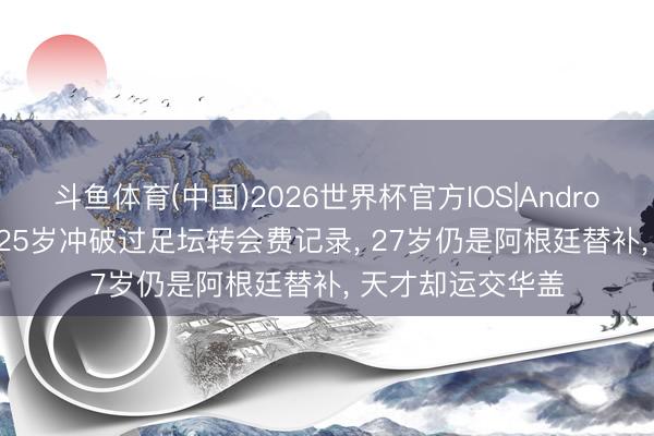 斗鱼体育(中国)2026世界杯官方IOS|Android手机app下载 25岁冲破过足坛转会费记录， 27岁仍是阿根廷替补， 天才却运交华盖