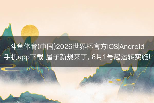 斗鱼体育(中国)2026世界杯官方IOS|Android手机app下载 屋子新规来了， 6月1号起运转实施!