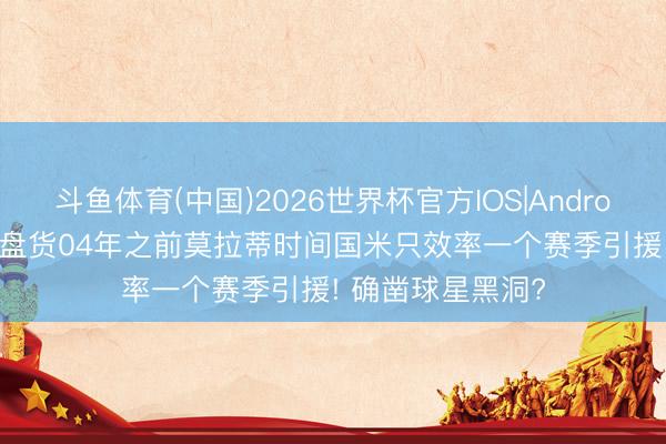斗鱼体育(中国)2026世界杯官方IOS|Android手机app下载 盘货04年之前莫拉蒂时间国米只效率一个赛季引援! 确凿球星黑洞?